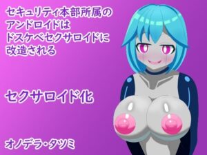 セキュリティ本部所属のアンドロイドはドスケベセクサロイドに改造される【オノデラタツミ】